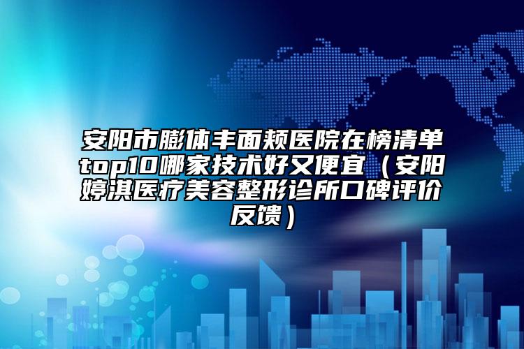 安陽市膨體豐面頰醫(yī)院在榜清單top10哪家技術(shù)好又便宜（安陽婷淇醫(yī)療美容整形診所口碑評價反饋）