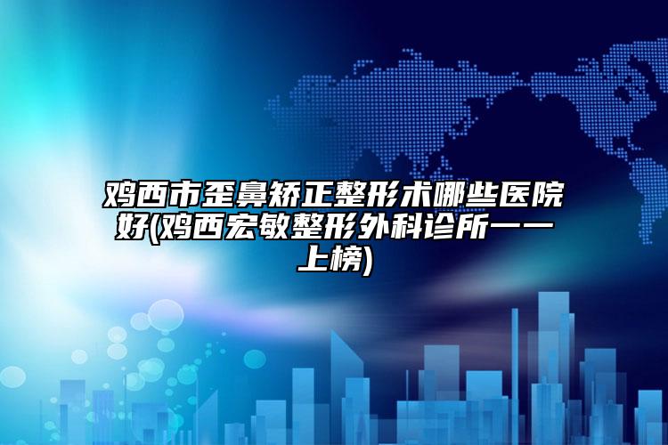 雞西市歪鼻矯正整形術(shù)哪些醫(yī)院好(雞西宏敏整形外科診所一一上榜)