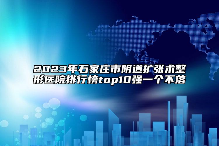 2023年石家莊市陰道擴(kuò)張術(shù)整形醫(yī)院排行榜top10強(qiáng)一個(gè)不落