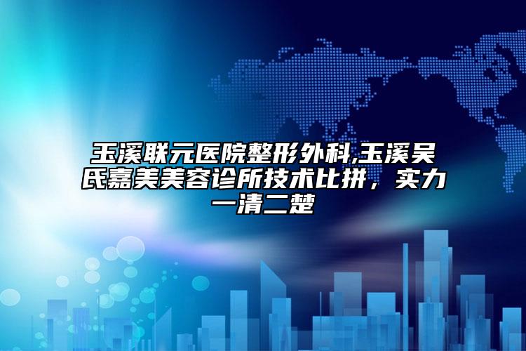 玉溪聯(lián)元醫(yī)院整形外科,玉溪吳氏嘉美美容診所技術(shù)比拼，實(shí)力一清二楚
