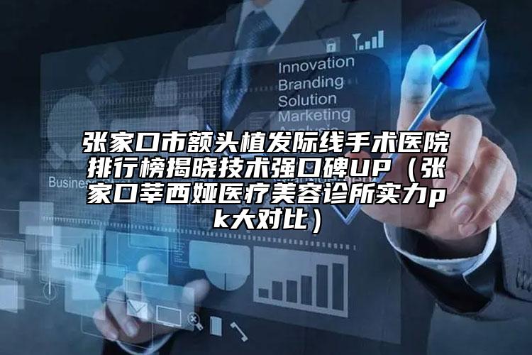 張家口市額頭植發(fā)際線手術(shù)醫(yī)院排行榜揭曉技術(shù)強(qiáng)口碑UP（張家口莘西婭醫(yī)療美容診所實(shí)力pk大對(duì)比）