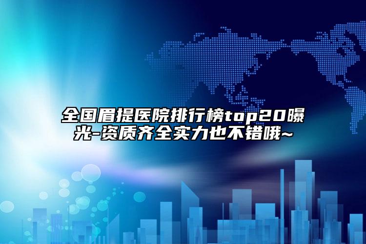 全國(guó)眉提醫(yī)院排行榜top20曝光-資質(zhì)齊全實(shí)力也不錯(cuò)哦~