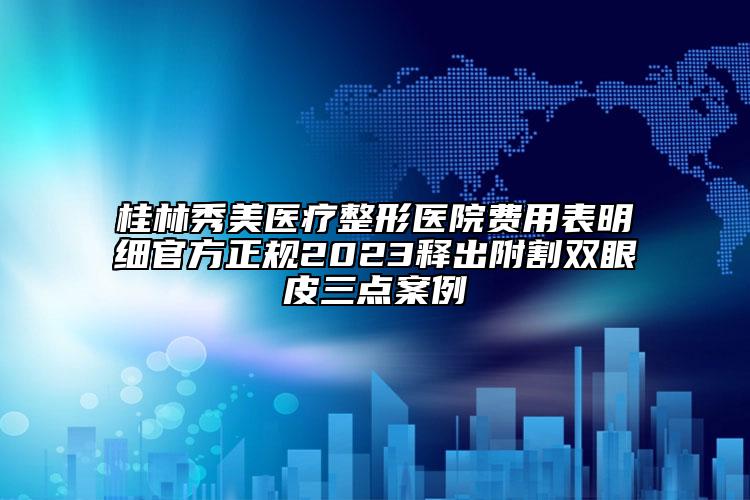 桂林秀美醫(yī)療整形醫(yī)院費用表明細(xì)官方正規(guī)2023釋出附割雙眼皮三點案例