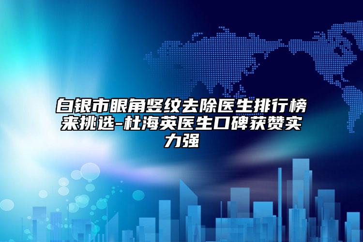 白銀市眼角豎紋去除醫(yī)生排行榜來挑選-杜海英醫(yī)生口碑獲贊實力強