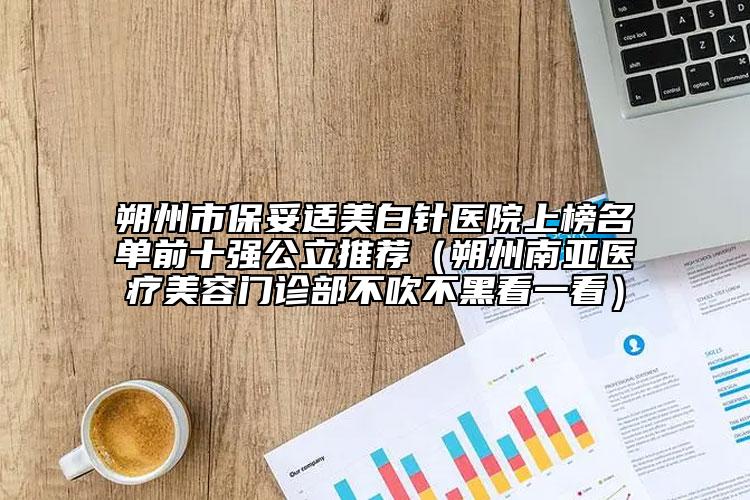 朔州市保妥適美白針醫(yī)院上榜名單前十強(qiáng)公立推薦（朔州南亞醫(yī)療美容門診部不吹不黑看一看）