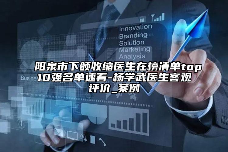 陽泉市下頜收縮醫(yī)生在榜清單top10強(qiáng)名單速看-楊學(xué)武醫(yī)生客觀評(píng)價(jià)_案例