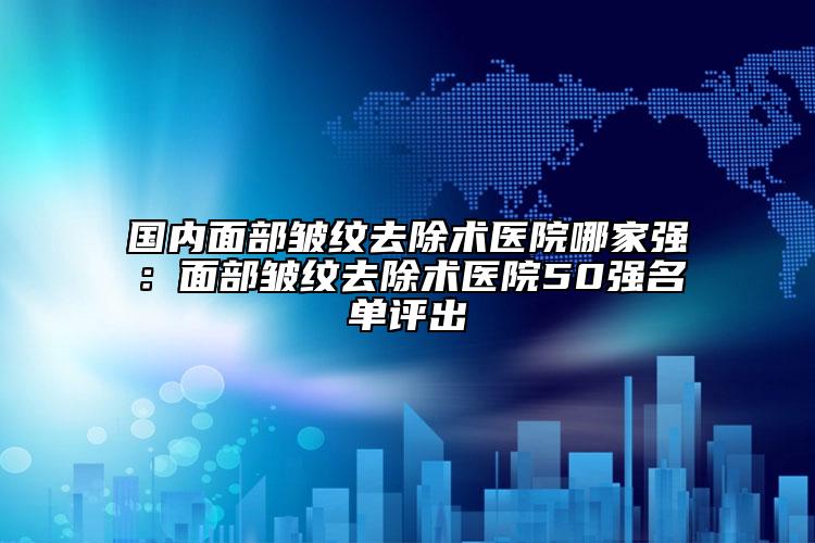 國內(nèi)面部皺紋去除術(shù)醫(yī)院哪家強：面部皺紋去除術(shù)醫(yī)院50強名單評出