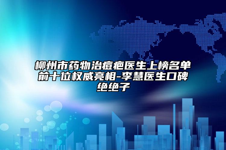 柳州市藥物治痘疤醫(yī)生上榜名單前十位權(quán)威亮相-李慧醫(yī)生口碑絕絕子