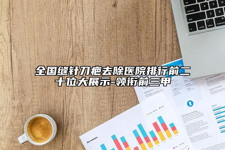 全國(guó)縫針刀疤去除醫(yī)院排行前二十位大展示-領(lǐng)銜前三甲
