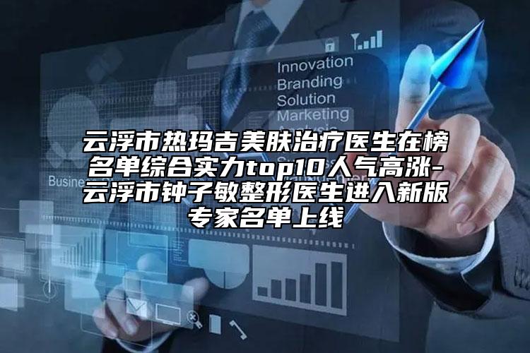 云浮市熱瑪吉美膚治療醫(yī)生在榜名單綜合實(shí)力top10人氣高漲-云浮市鐘子敏整形醫(yī)生進(jìn)入新版專家名單上線