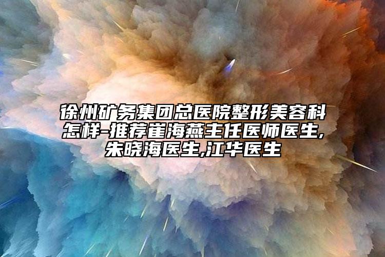 徐州礦務(wù)集團(tuán)總醫(yī)院整形美容科怎樣-推薦崔海燕主任醫(yī)師醫(yī)生,朱曉海醫(yī)生,江華醫(yī)生