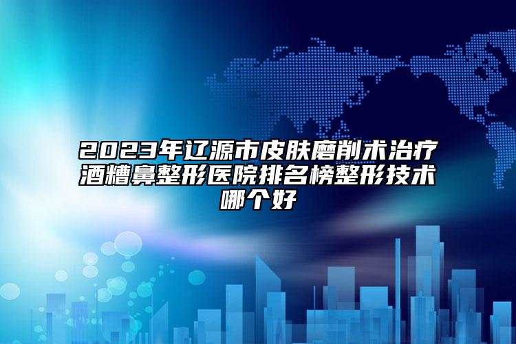 2023年遼源市皮膚磨削術(shù)治療酒糟鼻整形醫(yī)院排名榜整形技術(shù)哪個(gè)好