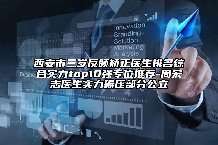 西安市三歲反頜矯正醫(yī)生排名綜合實(shí)力top10強(qiáng)專位推薦-周宏志醫(yī)生實(shí)力碾壓部分公立