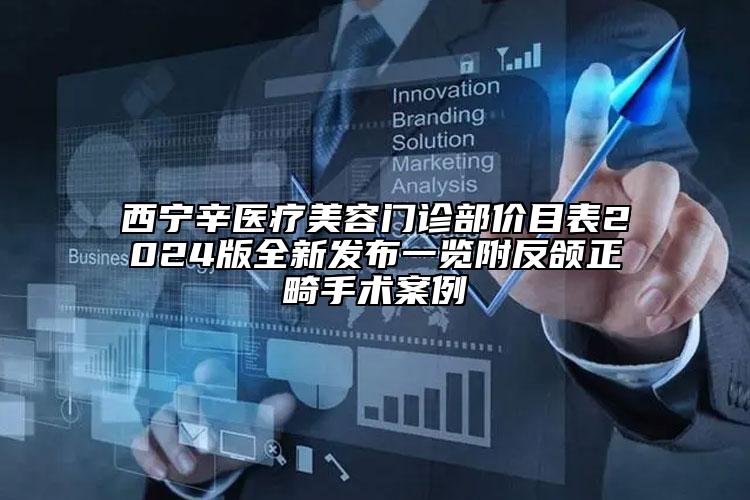 西寧辛醫(yī)療美容門診部?jī)r(jià)目表2024版全新發(fā)布一覽附反頜正畸手術(shù)案例