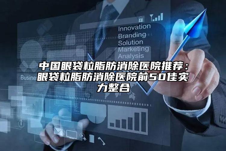 中國(guó)眼袋粒脂肪消除醫(yī)院推薦：眼袋粒脂肪消除醫(yī)院前50佳實(shí)力整合