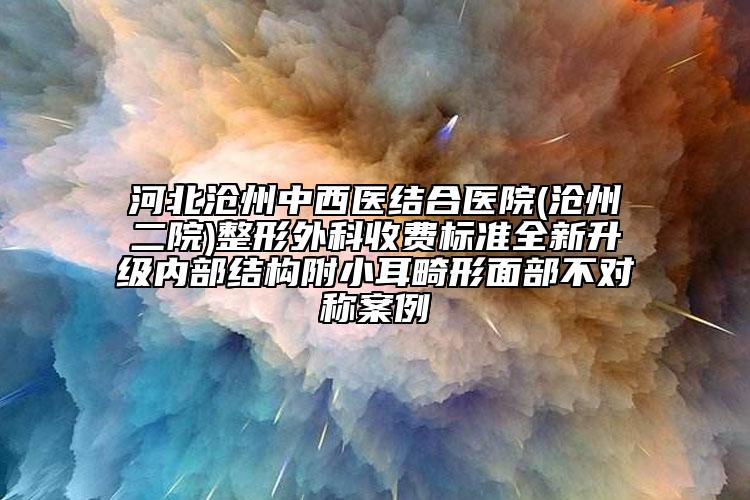 河北滄州中西醫(yī)結(jié)合醫(yī)院(滄州二院)整形外科收費標準全新升級內(nèi)部結(jié)構(gòu)附小耳畸形面部不對稱案例