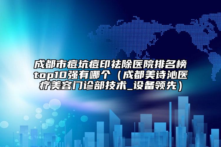 成都市痘坑痘印祛除醫(yī)院排名榜top10強有哪個（成都美詩沁醫(yī)療美容門診部技術_設備領先）