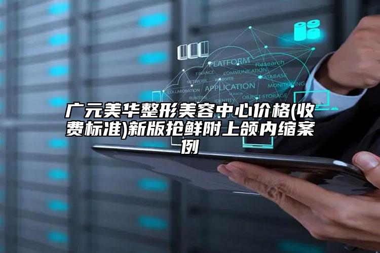 廣元美華整形美容中心價格(收費標準)新版搶鮮附上頜內(nèi)縮案例