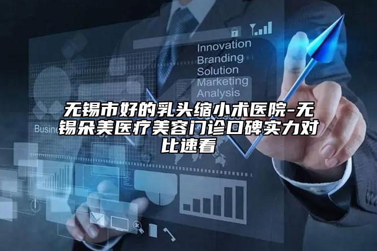 無錫市好的乳頭縮小術(shù)醫(yī)院-無錫朵美醫(yī)療美容門診口碑實(shí)力對(duì)比速看