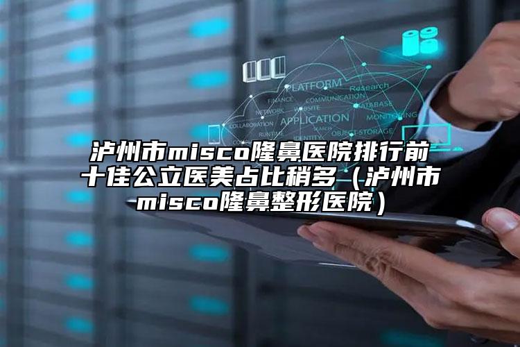 瀘州市misco隆鼻醫(yī)院排行前十佳公立醫(yī)美占比稍多（瀘州市misco隆鼻整形醫(yī)院）