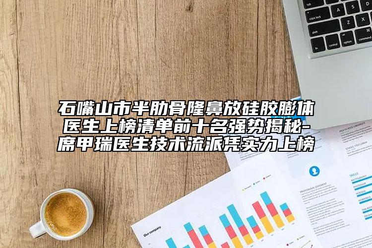 石嘴山市半肋骨隆鼻放硅膠膨體醫(yī)生上榜清單前十名強勢揭秘-席甲瑞醫(yī)生技術(shù)流派憑實力上榜