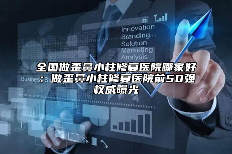 全國做歪鼻小柱修復醫(yī)院哪家好：做歪鼻小柱修復醫(yī)院前50強權威曝光
