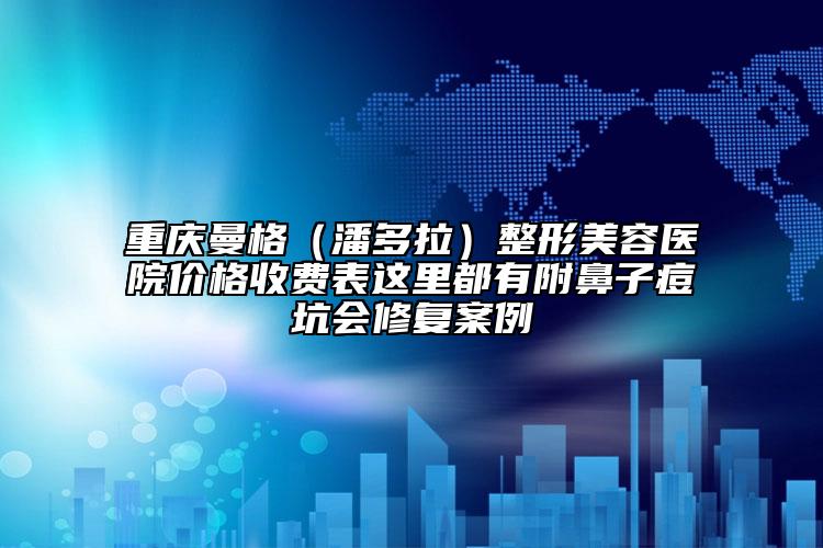重慶曼格（潘多拉）整形美容醫(yī)院價格收費(fèi)表這里都有附鼻子痘坑會修復(fù)案例