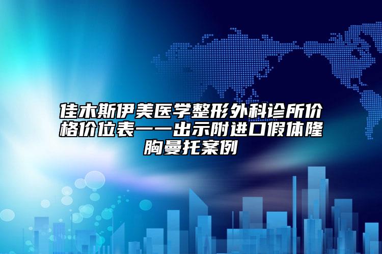佳木斯伊美醫(yī)學整形外科診所價格價位表一一出示附進口假體隆胸曼托案例