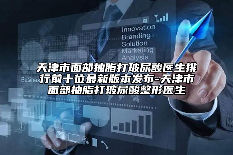 天津市面部抽脂打玻尿酸醫(yī)生排行前十位最新版本發(fā)布-天津市面部抽脂打玻尿酸整形醫(yī)生
