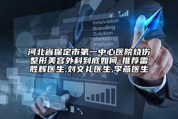 河北省保定市第一中心醫(yī)院燒傷整形美容外科到底如何-推薦雷勝輝醫(yī)生,劉文禮醫(yī)生,李燕醫(yī)生