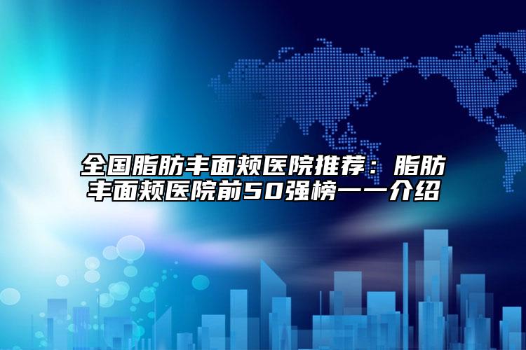 全國(guó)脂肪豐面頰醫(yī)院推薦：脂肪豐面頰醫(yī)院前50強(qiáng)榜一一介紹