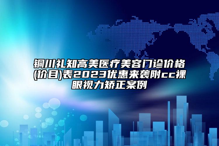 銅川禮知高美醫(yī)療美容門診價格(價目)表2023優(yōu)惠來襲附cc裸眼視力矯正案例