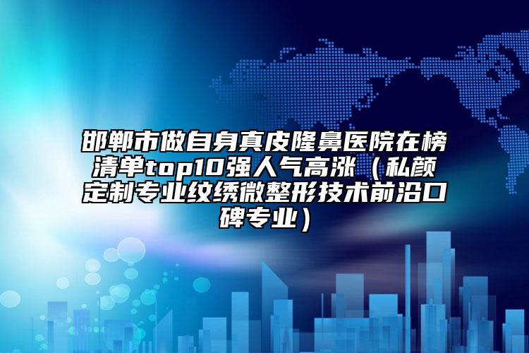 邯鄲市做自身真皮隆鼻醫(yī)院在榜清單top10強人氣高漲（私顏定制專業(yè)紋繡微整形技術前沿口碑專業(yè)）