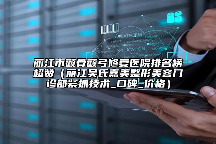 麗江市顴骨顴弓修復(fù)醫(yī)院排名榜超贊（麗江吳氏嘉美整形美容門診部緊抓技術(shù)_口碑_價格）