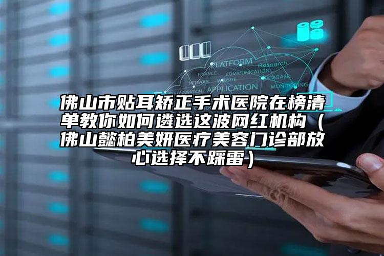 佛山市貼耳矯正手術醫(yī)院在榜清單教你如何遴選這波網(wǎng)紅機構(gòu)（佛山懿柏美妍醫(yī)療美容門診部放心選擇不踩雷）