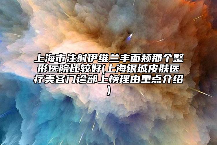 上海市注射伊維蘭豐面頰那個(gè)整形醫(yī)院比較好(上海銀城皮膚醫(yī)療美容門(mén)診部上榜理由重點(diǎn)介紹)