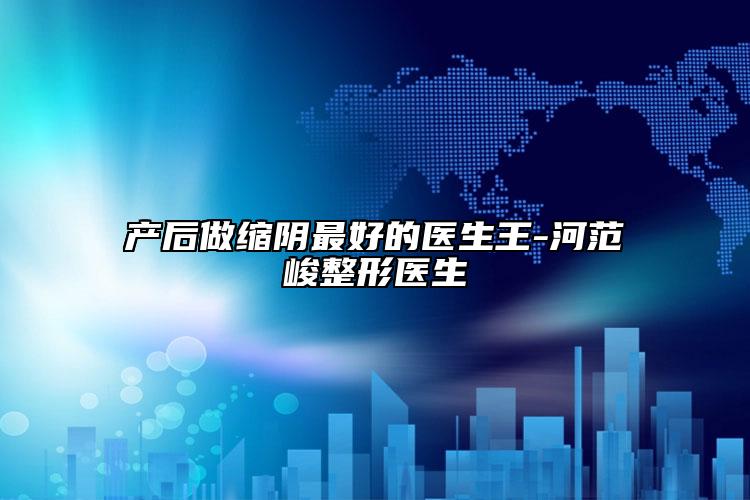 產(chǎn)后做縮陰最好的醫(yī)生王-河范峻整形醫(yī)生