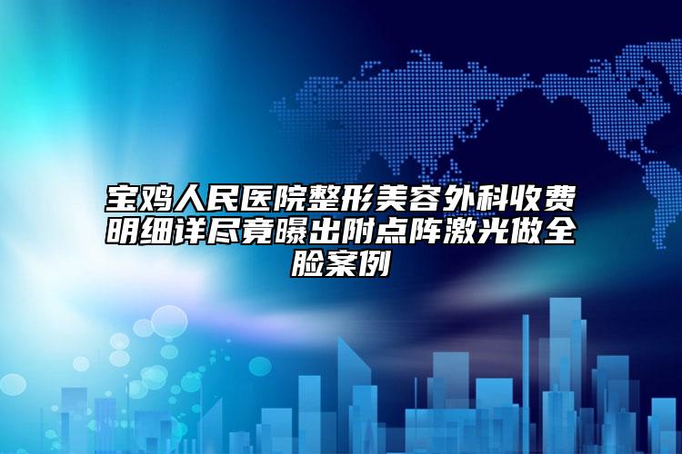 寶雞人民醫(yī)院整形美容外科收費明細詳盡竟曝出附點陣激光做全臉案例