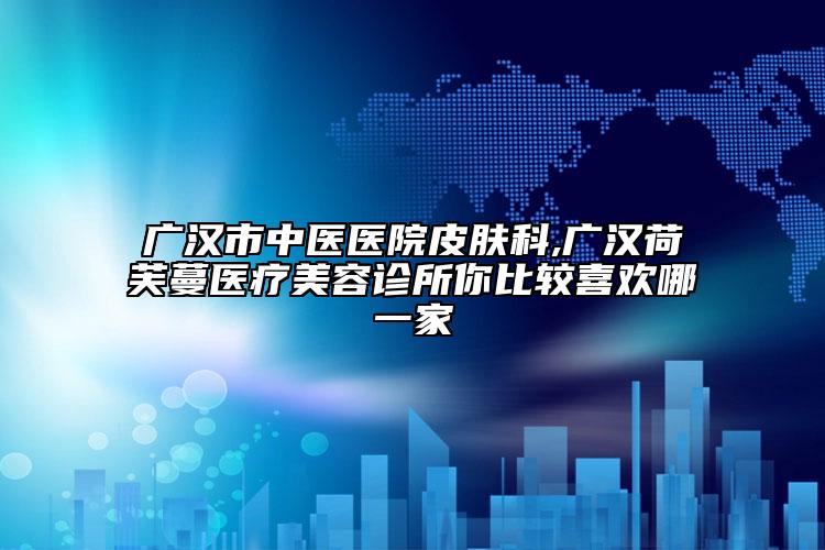 廣漢市中醫(yī)醫(yī)院皮膚科,廣漢荷芙蔓醫(yī)療美容診所你比較喜歡哪一家