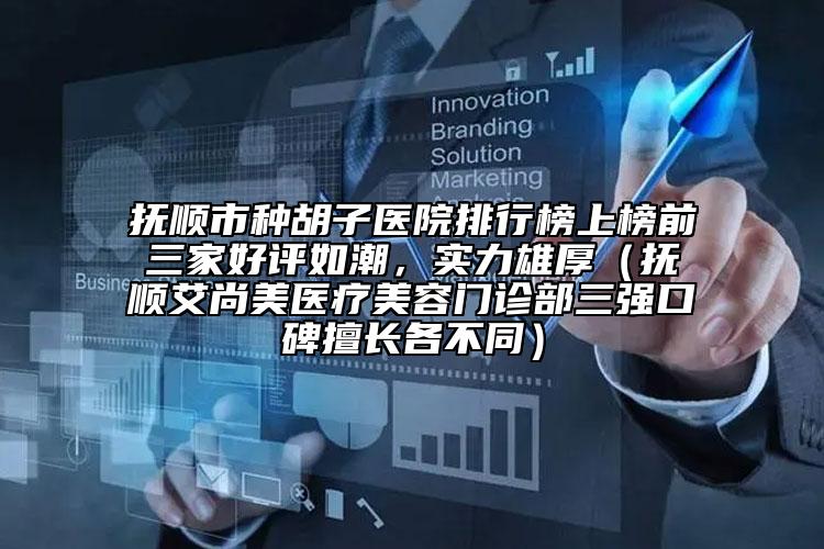 撫順市種胡子醫(yī)院排行榜上榜前三家好評如潮，實力雄厚（撫順艾尚美醫(yī)療美容門診部三強口碑擅長各不同）