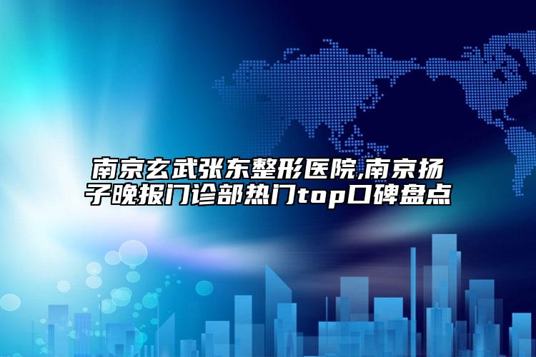 南京玄武張東整形醫(yī)院,南京揚子晚報門診部熱門top口碑盤點