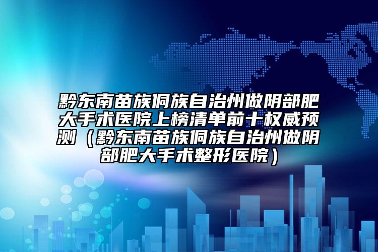 黔東南苗族侗族自治州做陰部肥大手術(shù)醫(yī)院上榜清單前十權(quán)威預(yù)測（黔東南苗族侗族自治州做陰部肥大手術(shù)整形醫(yī)院）