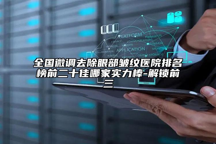 全國微調(diào)去除眼部皺紋醫(yī)院排名榜前二十佳哪家實力棒-解鎖前三