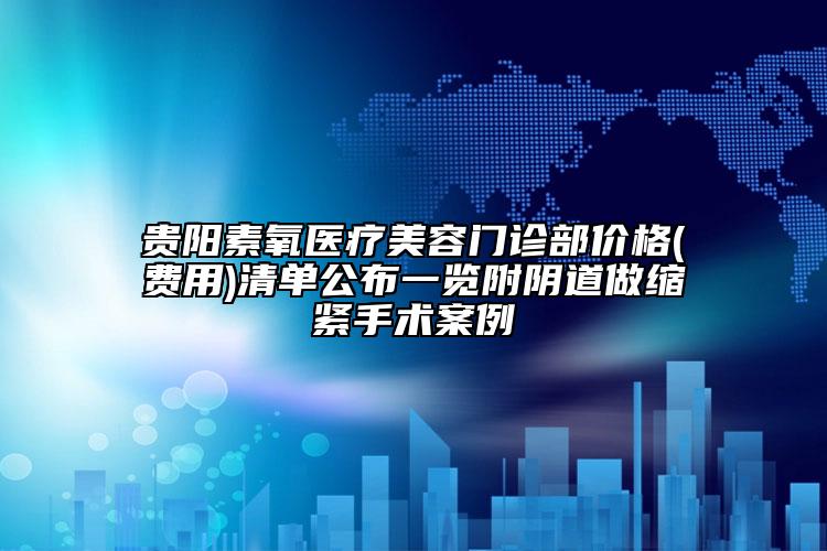 貴陽素氧醫(yī)療美容門診部價格(費(fèi)用)清單公布一覽附陰道做縮緊手術(shù)案例