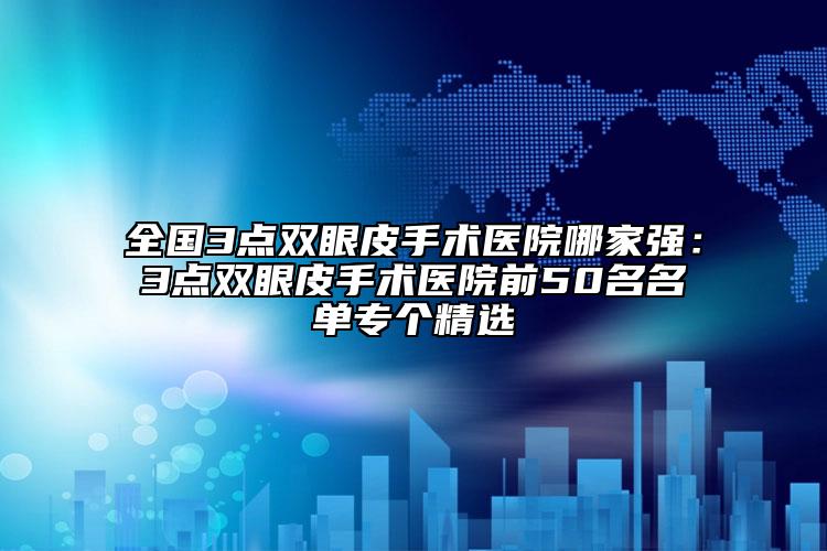 全國(guó)3點(diǎn)雙眼皮手術(shù)醫(yī)院哪家強(qiáng)：3點(diǎn)雙眼皮手術(shù)醫(yī)院前50名名單專個(gè)精選