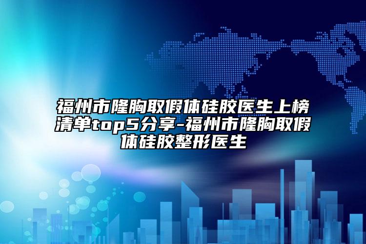 福州市隆胸取假體硅膠醫(yī)生上榜清單top5分享-福州市隆胸取假體硅膠整形醫(yī)生