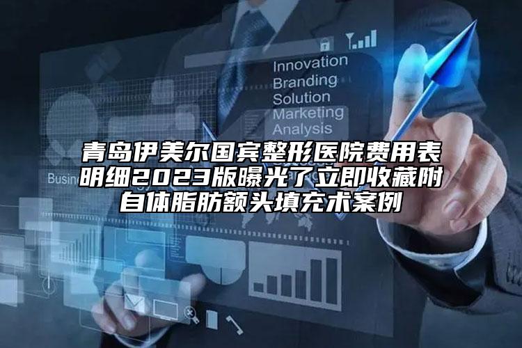 青島伊美爾國(guó)賓整形醫(yī)院費(fèi)用表明細(xì)2023版曝光了立即收藏附自體脂肪額頭填充術(shù)案例
