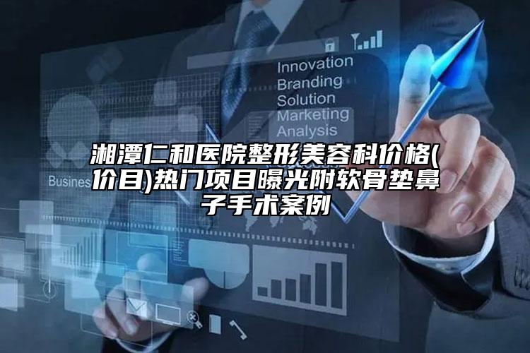 湘潭仁和醫(yī)院整形美容科價格(價目)熱門項目曝光附軟骨墊鼻子手術(shù)案例