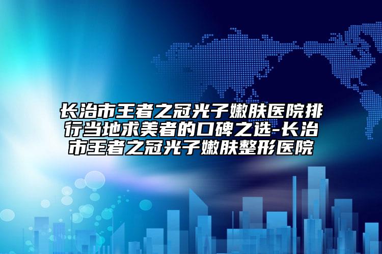 長治市王者之冠光子嫩膚醫(yī)院排行當?shù)厍竺勒叩目诒x-長治市王者之冠光子嫩膚整形醫(yī)院