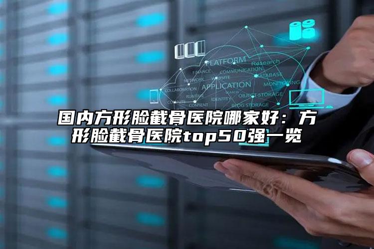 國內(nèi)方形臉截骨醫(yī)院哪家好：方形臉截骨醫(yī)院top50強(qiáng)一覽